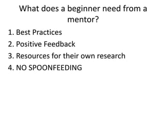 What does a beginner need from a
mentor?
1. Best Practices
2. Positive Feedback
3. Resources for their own research
4. NO SPOONFEEDING

 