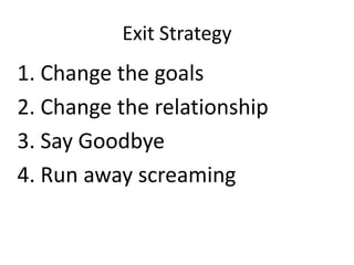 Exit Strategy

1. Change the goals
2. Change the relationship
3. Say Goodbye
4. Run away screaming

 