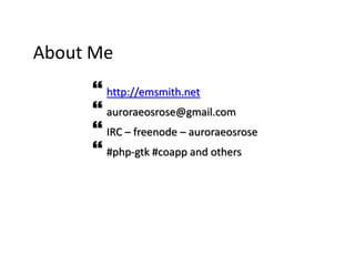 About Me
 http://emsmith.net
 auroraeosrose@gmail.com
 IRC – freenode – auroraeosrose
 #php-gtk #coapp and others

 