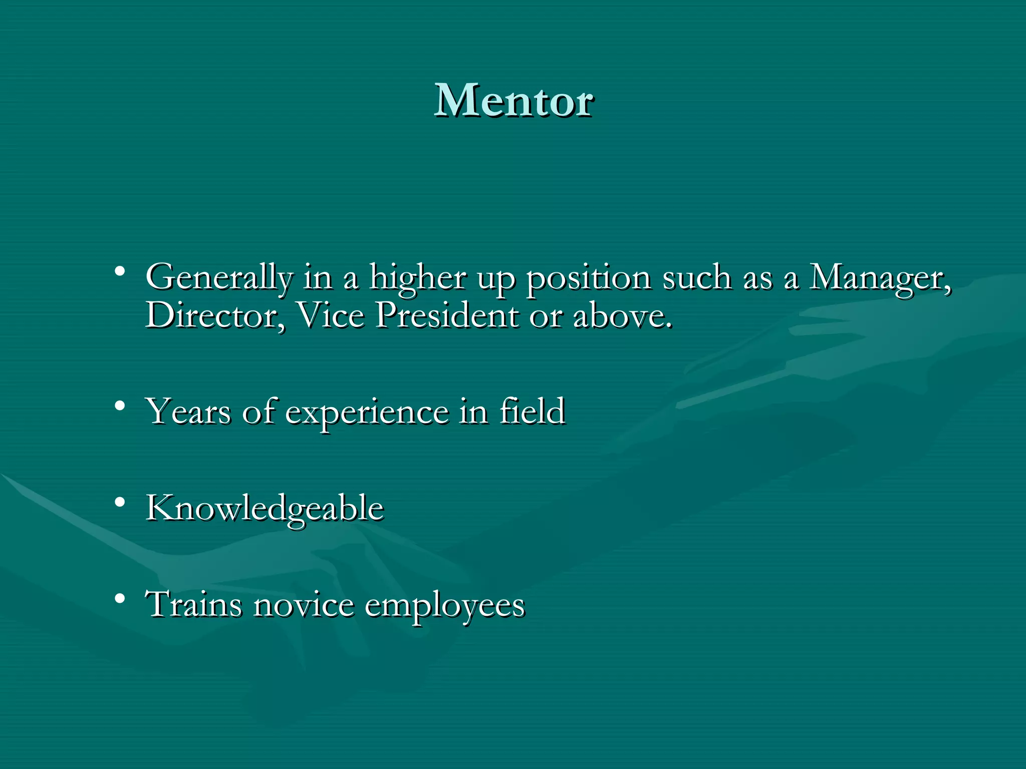 Mentor Generally in a higher up position such as a Manager, Director, Vice President or above. Years of experience in field Knowledgeable Trains novice employees 