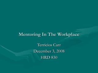 Mentoring In The Workplace Terricios Carr December 3, 2008 HRD 830 