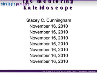 Strategic Partners, Inc. the mentoring kaleidoscope Stacey C. Cunningham November 16, 2010 November 16, 2010 November 16, 2010 November 16, 2010 November 16, 2010 November 16, 2010 November 16, 2010 ONE SOURCE SOLUTIONS. CONSULTING, COACHING & TRAINING 