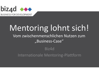 Mentoring lohnt sich!
Vom zwischenmenschlichen Nutzen zum
          „Business-Case“
                 Biz4d
  Internationale Mentoring-Plattform
 