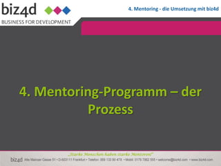 4. Mentoring - die Umsetzung mit biz4d




4. Mentoring-Programm – der
          Prozess

       „Starke Menschen haben starke Mentoren!“
 