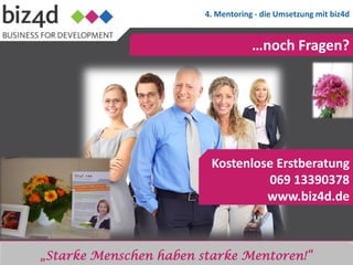 4. Mentoring - die Umsetzung mit biz4d


                                                     …noch Fragen?




                                        Kostenlose Erstberatung
                                                 069 13390378
                                                 www.biz4d.de


          „Starke Menschen haben starke Mentoren!“
„Starke Menschen haben starke Mentoren!“
 