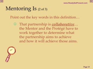 That partnership is  collaborative … the Mentor and the Protégé have to work together to determine what the partnership aims to achieve and how it will achieve those aims.  Mentoring Is   (2 of 3)   Point out the key words in this definition…  