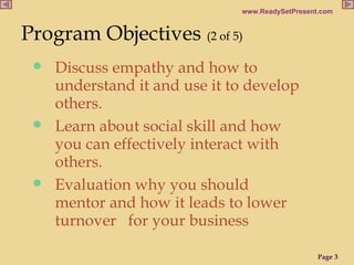 Program Objectives   (2 of 5) Discuss empathy and how to understand it and use it to develop others. Learn about social skill and how you can effectively interact with others. Evaluation why you should mentor and how it leads to lower turnover  for your business  