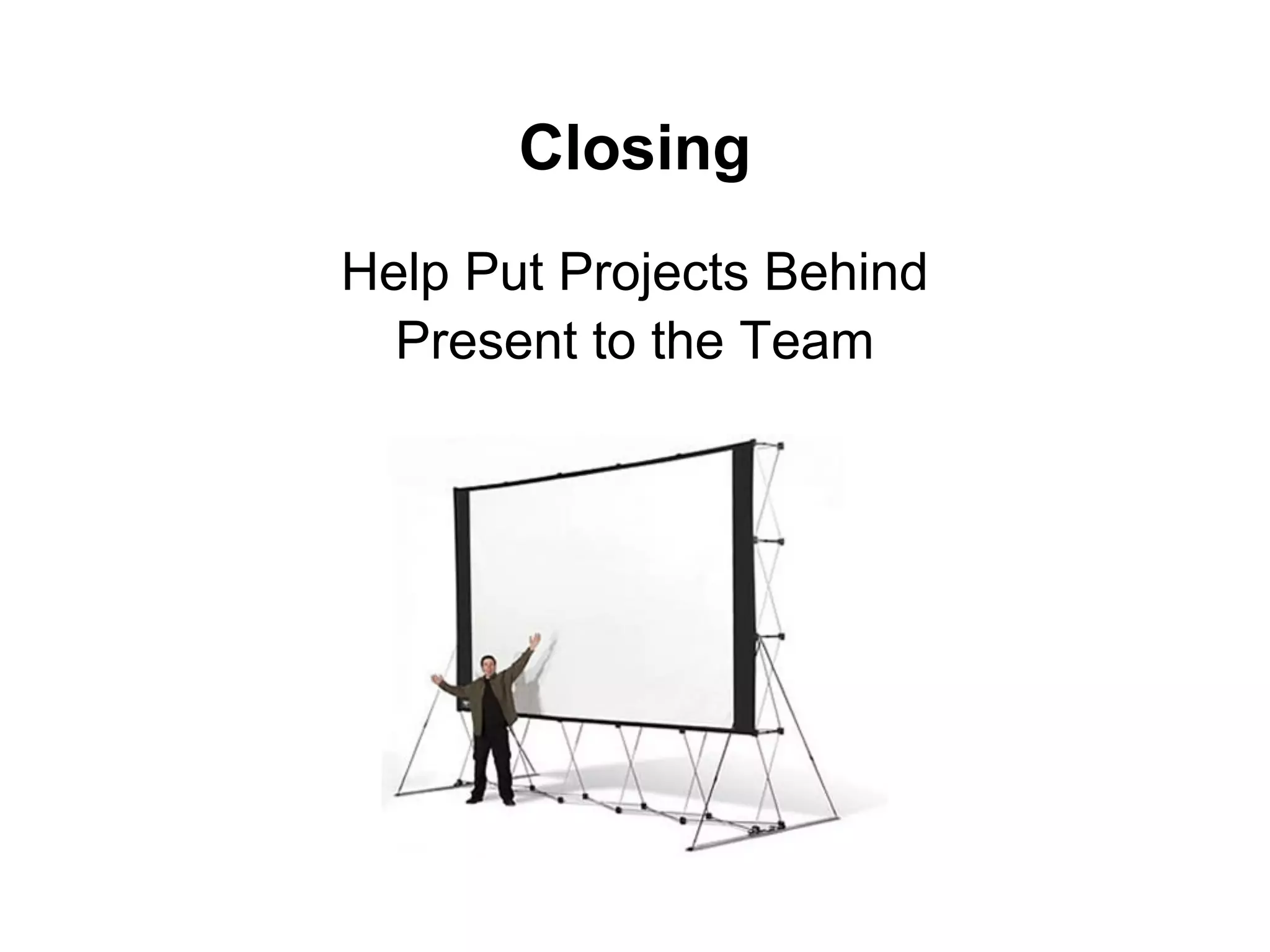 Closing
Help Put Projects Behind
Present to the Team
 