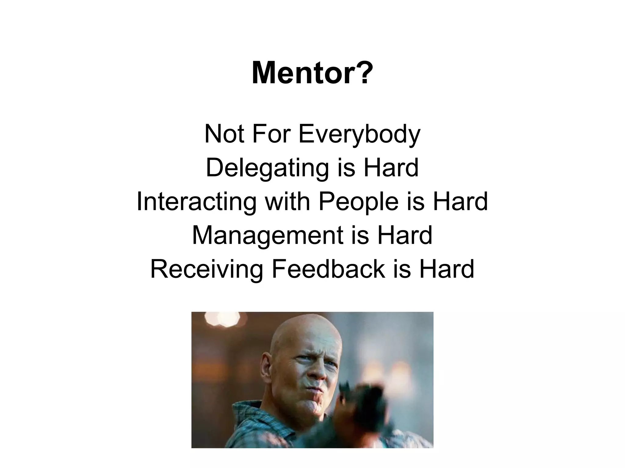 Mentor?
Not For Everybody
Delegating is Hard
Interacting with People is Hard
Management is Hard
Receiving Feedback is Hard
 