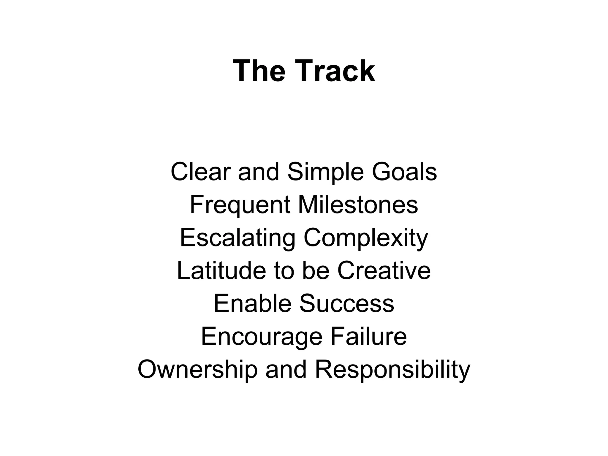 The Track
Clear and Simple Goals
Frequent Milestones
Escalating Complexity
Latitude to be Creative
Enable Success
Encourage Failure
Ownership and Responsibility
 
