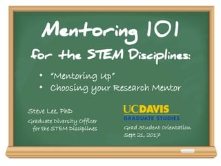 Mentoring 1 0 1
for the STEM Disciplines:
• “Mentoring Up”
• Choosing your Research Mentor
Steve Lee, PhD
Graduate Diversity Officer
for the STEM Disciplines Grad Student 0rientation
Sept 21, 2017
 