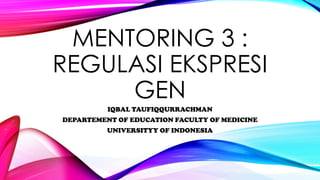 MENTORING 3 :
REGULASI EKSPRESI
GEN
IQBAL TAUFIQQURRACHMAN
DEPARTEMENT OF EDUCATION FACULTY OF MEDICINE
UNIVERSITYY OF INDONESIA
 