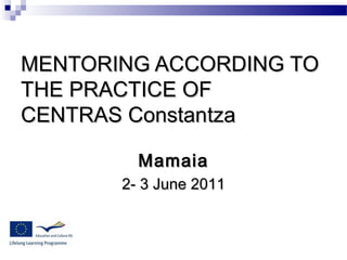 MENTORING ACCORDING TO
THE PRACTICE OF
CENTRAS Constantza

         Mamaia
       2- 3 June 2011
 