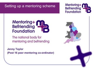 Setting up a mentoring scheme




 Jenny Taylor
 (Post 16 peer mentoring co-ordinator)
                         co-
 