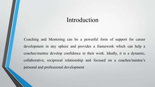 Introduction
Coaching and Mentoring can be a powerful form of support for career
development in any sphere and provides a ...