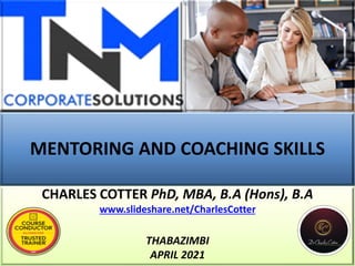 MENTORING AND COACHING SKILLS
CHARLES COTTER PhD, MBA, B.A (Hons), B.A
www.slideshare.net/CharlesCotter
THABAZIMBI
APRIL 2021
 