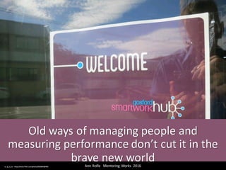 Old	ways	of	managing	people	and	
measuring	performance	don’t	cut	it	in	the	
brave	new	worldAnn	Rolfe			Mentoring	 Works		2016	cc:	pj_in_oz - https://www.flickr.com/photos/9626845@N03
 