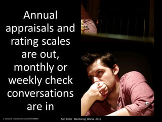 Annual	
appraisals	and	
rating	scales	
are	out,	
monthly	or	
weekly	check	
conversations	
are	in
Ann	Rolfe			Mentoring	 Works		2016	cc:	andrewrennie - https://www.flickr.com/photos/29712408@N02
 