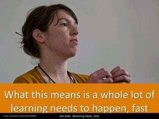 What	this	means	is	a	whole	lot	of	
learning	needs	to	happen,	fastAnn	Rolfe			Mentoring	 Works		2016	cc:	jdlasica - https://www.flickr.com/photos/36521958135@N01
 