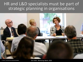 HR	and	L&D	specialists	must	be	part	of	
strategic	planning	in	organisations
Ann	Rolfe			Mentoring	 Works		2016	cc:	Vandy CFT	- https://www.flickr.com/photos/90729502@N05
 