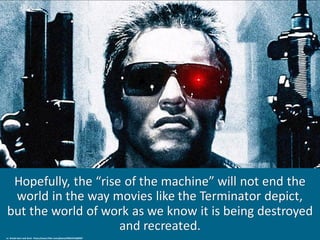 Hopefully,	the	“rise	of	the	machine”	will	not	end	the	
world	in	the	way	movies	like	the	Terminator	depict,	
but	the	world	of	work	as	we	know	it	is	being	destroyed	
and	recreated.
cc:	brizzle	born	and	bred	- https://www.flickr.com/photos/20654194@N07
 