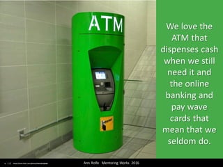 We	love	the	
ATM	that	
dispenses	cash	
when	we	still	
need	it	and	
the	online	
banking	and	
pay	wave	
cards	that	
mean	that	we	
seldom	do.
Ann	Rolfe			Mentoring	 Works		2016	cc:	【Ｊ】 - https://www.flickr.com/photos/25661863@N00
 
