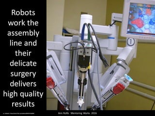 Robots	
work	the	
assembly	
line	and	
their	
delicate	
surgery	
delivers	
high	quality	
results
Ann	Rolfe			Mentoring	 Works		2016	cc:	stilldavid - https://www.flickr.com/photos/84935701@N00
 
