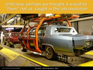 Until	now,	perhaps	we	thought	it	would	be	
“them”	not	us,	caught	in	the	job	revolution
Ann	Rolfe			Mentoring	 Works		2016	cc:	harry_nl - https://www.flickr.com/photos/23363966@N02
 