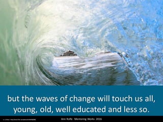 but	the	waves	of	change	will	touch	us	all,	
young,	old,	well	educated	and	less	so.
Ann	Rolfe			Mentoring	 Works		2016	cc:	LJ	Mears	- https://www.flickr.com/photos/41266458@N08
 
