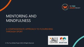 MENTORING AND
MINDFULNESS
A COMPASSIONATE APPROACH TO FLOURISHING
THROUGH SPORT
© The True Athlete Project 2020. All Rights Reserved.
 