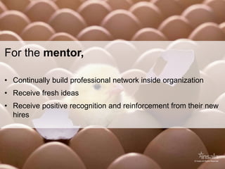 For the mentor,
• Continually build professional network inside organization
• Receive fresh ideas
• Receive positive reco...