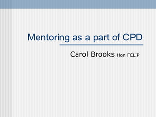 Mentoring  as a part of CPD Carol Brooks  Hon FCLIP 
