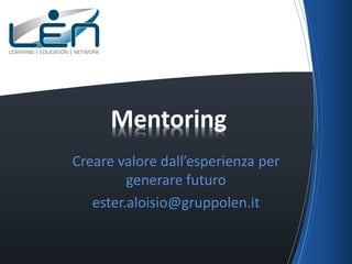 Mentoring
Creare valore dall’esperienza per
generare futuro
ester.aloisio@gruppolen.it

 