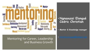 Mentoring for Career, Leadership
and Business Growth
• Ngnaoussi Elongué
Cedric Christian
• Mentor & Knowledge manager
• christianelongue@hotmail.com
 