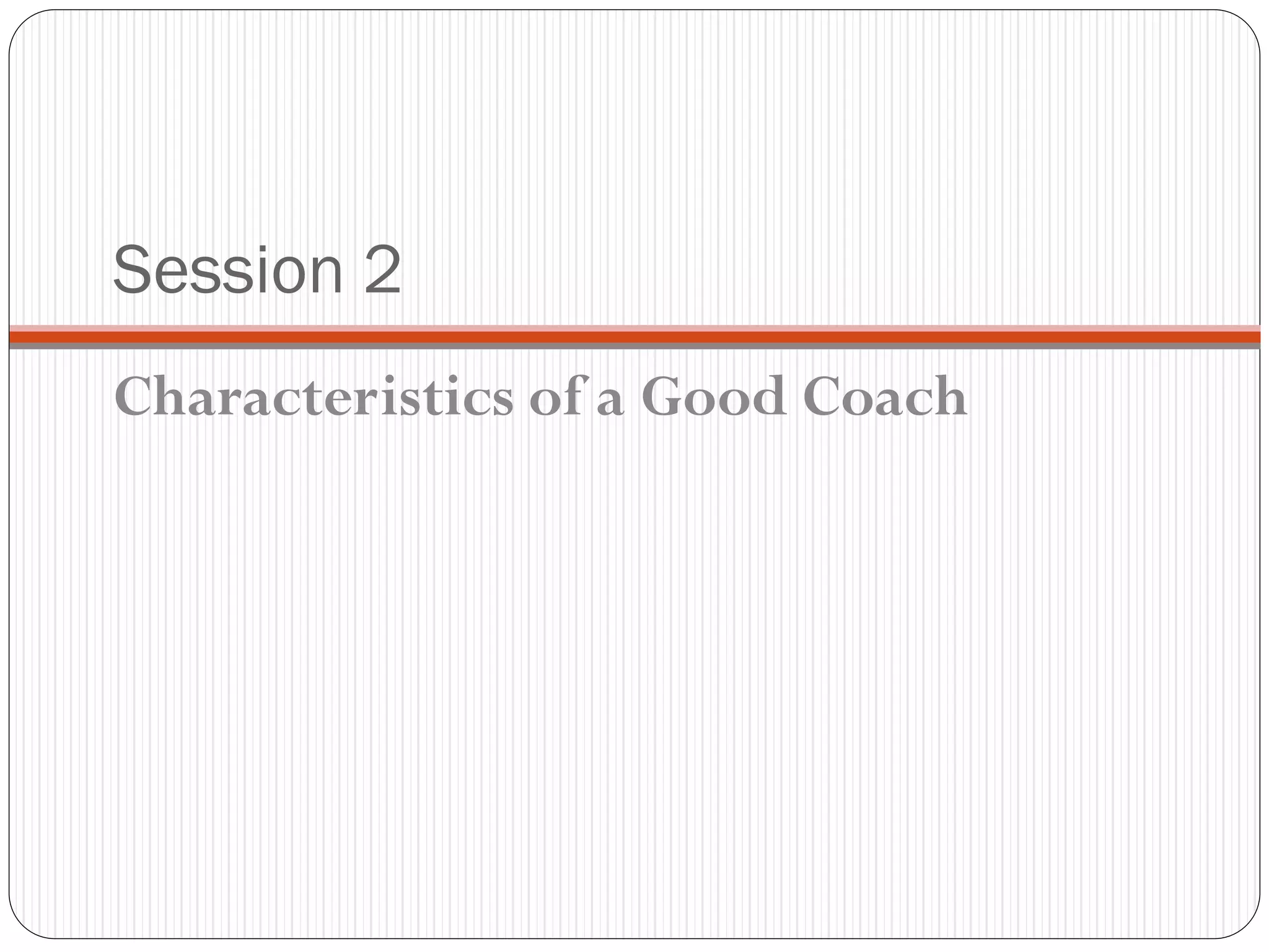 Session 2
Characteristics of a Good Coach
 