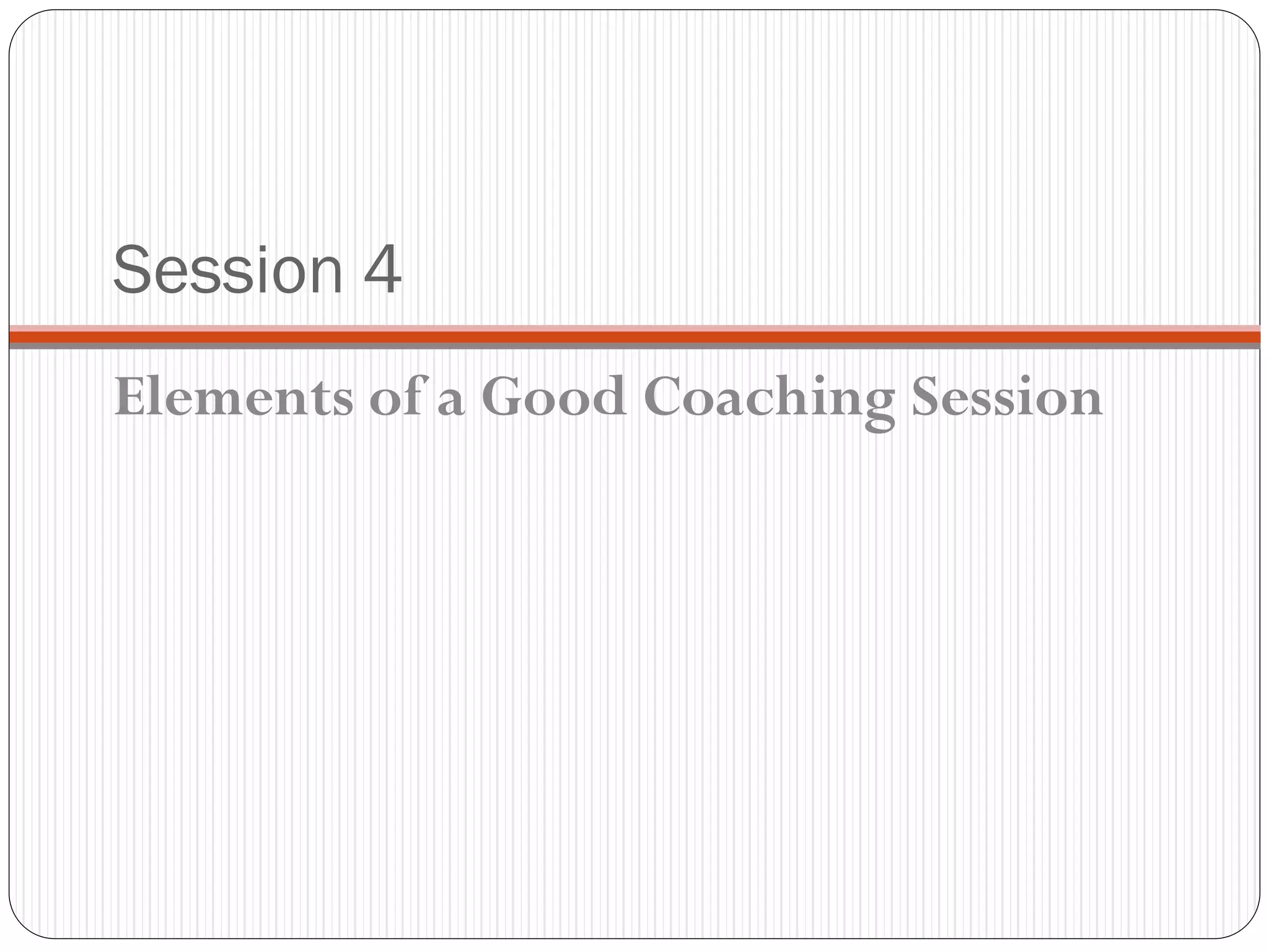 Session 4
Elements of a Good Coaching Session
 