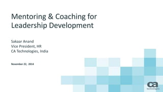 Mentoring & Coaching for 
Leadership Development 
Sakaar Anand 
Vice President, HR 
CA Technologies, India 
November 22, 2014 
 