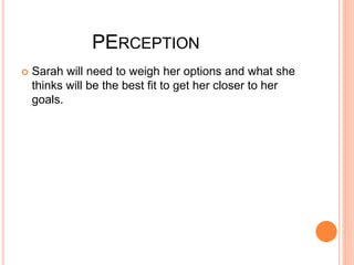 PERCEPTION 
 Sarah will need to weigh her options and what she 
thinks will be the best fit to get her closer to her 
goals. 
 