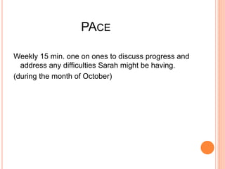 PACE 
Weekly 15 min. one on ones to discuss progress and 
address any difficulties Sarah might be having. 
(during the month of October) 
 