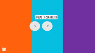 # Qual é o SEU PROJETO
? ?
 