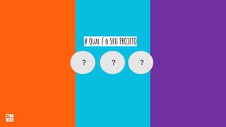 # Qual é o SEU PROJETO
? ? ?
 