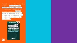 Falando em uma linguagem bem
simples, quando a gente
precisa de alguma “coisa”
(informação, endereço ou
apresentações), devemos
pedir às pessoas-meio “as
coisas que precisamos para
recebermos as coisas que
precisamos”
 