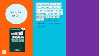 Projeto é Gente
com Gente
Quando você está no
mercado de trabalho
ou em qualquer outro
mercado, você deseja
conversar com quem
decide, com quem
contrata, com quem
compra.
 
