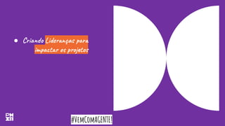 #VemComAGENTE!
● Criando Lideranças para
impactar os projetos
 