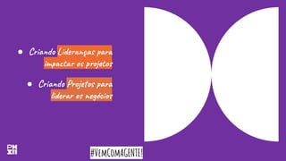 #VemComAGENTE!
● Criando Lideranças para
impactar os projetos
● Criando Projetos para
liderar os negócios
 