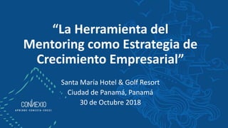 “La Herramienta del
Mentoring como Estrategia de
Crecimiento Empresarial”
Santa María Hotel & Golf Resort
Ciudad de Panamá, Panamá
30 de Octubre 2018
 