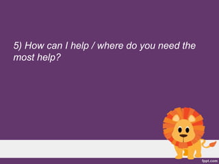 5) How can I help / where do you need the
most help?
 