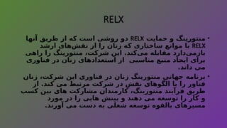 RELX
•
‫حمایت‬ ‫و‬ ‫منتورینگ‬
RELX
‫آنها‬ ‫طریق‬ ‫از‬ ‫که‬ ‫است‬ ‫روشی‬ ‫دو‬
RELX
‫ارشد‬ ‫‌های‬
‫ش‬‫نق‬ ‫از‬ ‫را‬ ‫زنان‬ ‫که‬ ‫ساختاری‬ ‫موانع‬ ‫با‬
‫راهی‬ ‫را‬ ‫منتورینگ‬ ،‫شرکت‬ ‫این‬ .‫‌کند‬
‫ی‬‫م‬ ‫مقابله‬ ‫‌دارد‬
‫ی‬‫بازم‬
‫فناوری‬ ‫در‬ ‫زنان‬ ‫استعدادهای‬ ‫از‬ ‫مناسبی‬ ‫منبع‬ ‫ایجاد‬ ‫برای‬
.‫داند‬ ‫می‬
•
‫زنان‬ ،‫شرکت‬ ‫این‬ ‫فناوری‬ ‫در‬ ‫زنان‬ ‫منتورینگ‬ ‫جهانی‬ ‫برنامه‬
‫از‬ .‫کند‬ ‫می‬ ‫مرتبط‬ ‫شرکت‬ ‫در‬ ‫نقش‬ ‫الگوهای‬ ‫با‬ ‫را‬ ‫فناور‬
‫کسب‬ ‫بین‬ ‫های‬ ‫مشارکت‬ ‫کارمندان‬ ،‫منتورینگ‬ ‫فرآیند‬ ‫طریق‬
‫مورد‬ ‫در‬ ‫را‬ ‫هایی‬ ‫بینش‬ ‫و‬ ‫دهند‬ ‫می‬ ‫توسعه‬ ‫را‬ ‫کار‬ ‫و‬
.‫آورند‬ ‫می‬ ‫دست‬ ‫به‬ ‫شغلی‬ ‫توسعه‬ ‫بالقوه‬ ‫مسیرهای‬
 