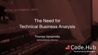 • The first Hub for Developers
The Need for
Technical Business Analysis
Thomas Varsamidis
Technical Director, Code.Hub
The first Hub for Developers
 