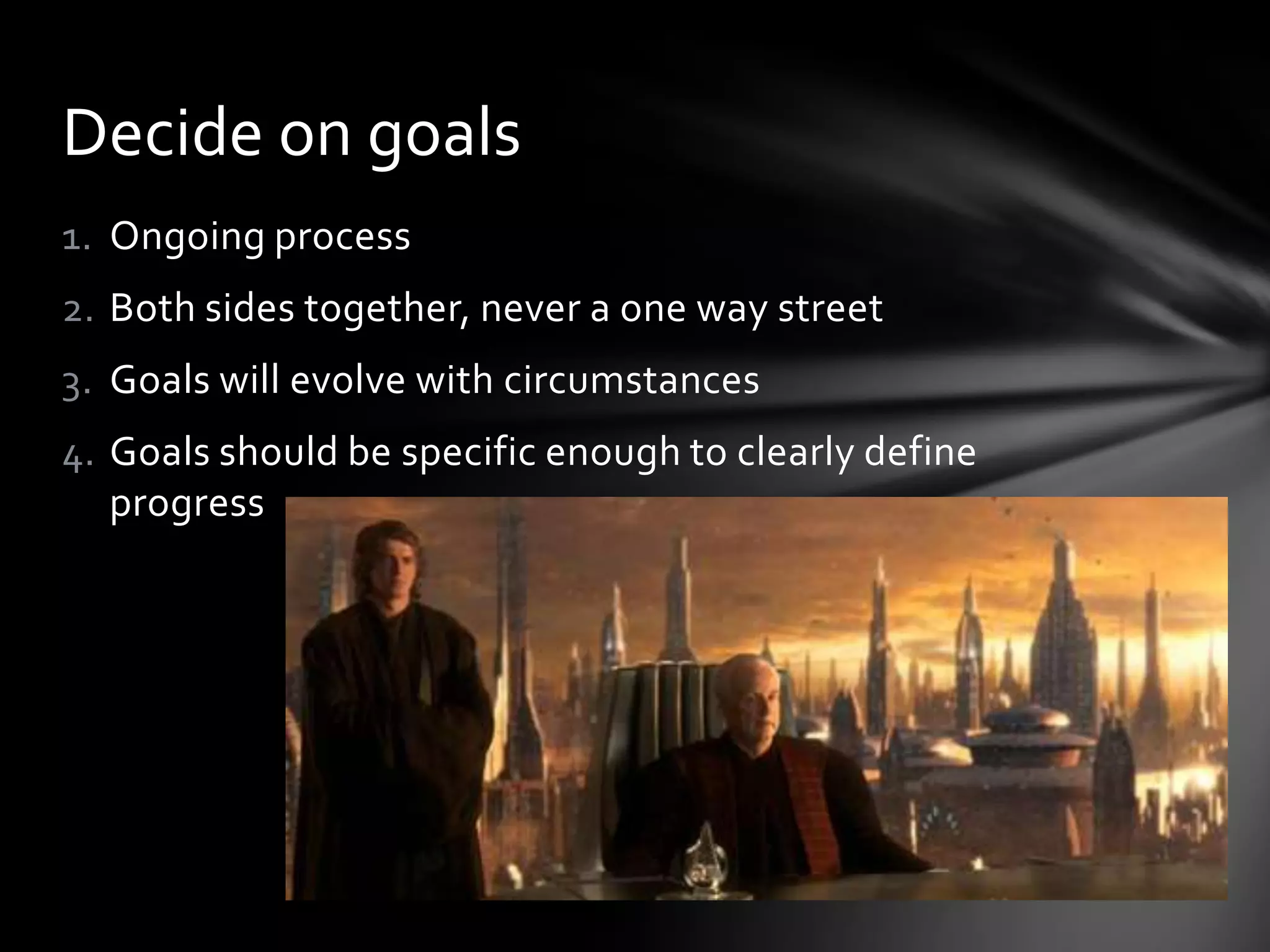 Decide on goals
1. Ongoing process
2. Both sides together, never a one way street
3. Goals will evolve with circumstances
4. Goals should be specific enough to clearly define
   progress
 